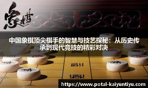 中国象棋顶尖棋手的智慧与技艺探秘：从历史传承到现代竞技的精彩对决