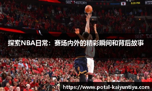 探索NBA日常：赛场内外的精彩瞬间和背后故事