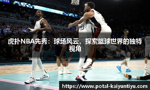 虎扑NBA先秀：球场风云，探索篮球世界的独特视角